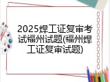 2025焊工证复审考试福州试题(福州焊工证复审试题)