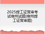 2025焊工证复审考试宿州试题(宿州焊工证复审题)
