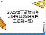 2025焊工证复审考试阳泉试题(阳泉焊工证复审题)