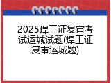 2025焊工证复审考试运城试题(焊工证复审运城题)