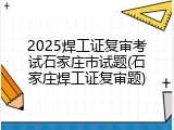 2025焊工证复审考试石家庄市试题(石家庄焊工证复审题)