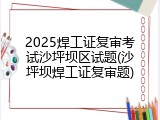 2025焊工证复审考试沙坪坝区试题(沙坪坝焊工证复审题)