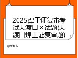2025焊工证复审考试大渡口区试题(大渡口焊工证复审题)