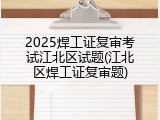 2025焊工证复审考试江北区试题(江北区焊工证复审题)