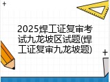 2025焊工证复审考试九龙坡区试题(焊工证复审九龙坡题)