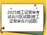 2025焊工证复审考试合川区试题(焊工证复审合川试题)