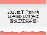 2025焊工证复审考试巴南区试题(巴南区焊工证复审题)