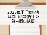 2025焊工证复审考试眉山试题(焊工证复审眉山试题)