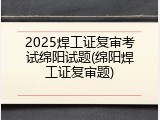2025焊工证复审考试绵阳试题(绵阳焊工证复审题)