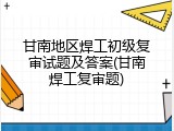 甘南地区焊工初级复审试题及答案(甘南焊工复审题)