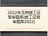 2022年玉树焊工证复审题库(焊工证复审题库2022)