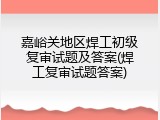 嘉峪关地区焊工初级复审试题及答案(焊工复审试题答案)