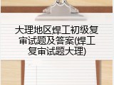 大理地区焊工初级复审试题及答案(焊工复审试题大理)