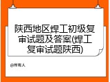 陕西地区焊工初级复审试题及答案(焊工复审试题陕西)