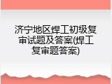 济宁地区焊工初级复审试题及答案(焊工复审题答案)