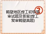 鹤壁地区焊工初级复审试题及答案(焊工复审鹤壁真题)