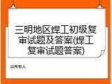 三明地区焊工初级复审试题及答案(焊工复审试题答案)