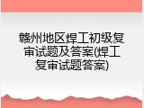赣州地区焊工初级复审试题及答案(焊工复审试题答案)