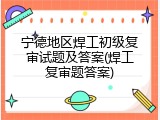宁德地区焊工初级复审试题及答案(焊工复审题答案)