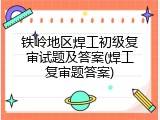 铁岭地区焊工初级复审试题及答案(焊工复审题答案)