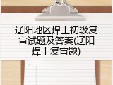 辽阳地区焊工初级复审试题及答案(辽阳焊工复审题)