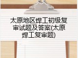 太原地区焊工初级复审试题及答案(太原焊工复审题)