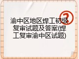 渝中区地区焊工初级复审试题及答案(焊工复审渝中区试题)