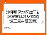 沙坪坝区地区焊工初级复审试题及答案(焊工复审题答案)