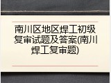 南川区地区焊工初级复审试题及答案(南川焊工复审题)