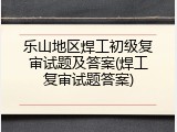 乐山地区焊工初级复审试题及答案(焊工复审试题答案)