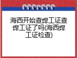 海西开始查焊工证查焊工证了吗(海西焊工证检查)