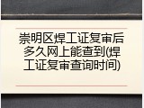 崇明区焊工证复审后多久网上能查到(焊工证复审查询时间)