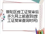 普陀区焊工证复审后多久网上能查到(焊工证复审查询时间)