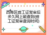 西青区焊工证复审后多久网上能查到(焊工证复审查询时间)