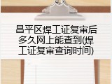 昌平区焊工证复审后多久网上能查到(焊工证复审查询时间)