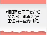 朝阳区焊工证复审后多久网上能查到(焊工证复审查询时间)