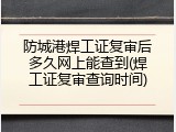 防城港焊工证复审后多久网上能查到(焊工证复审查询时间)