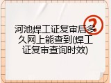 河池焊工证复审后多久网上能查到(焊工证复审查询时效)