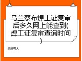 乌兰察布焊工证复审后多久网上能查到(焊工证复审查询时间)