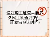 通辽焊工证复审后多久网上能查到(焊工证复审查询时间)