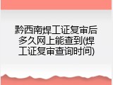 黔西南焊工证复审后多久网上能查到(焊工证复审查询时间)