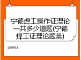 宁德焊工操作证理论一共多少道题(宁德焊工证理论题量)