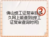 佛山焊工证复审后多久网上能查到(焊工证复审查询时间)