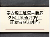 泰安焊工证复审后多久网上能查到(焊工证复审查询时间)