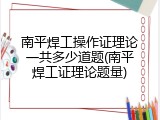 南平焊工操作证理论一共多少道题(南平焊工证理论题量)