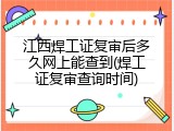 江西焊工证复审后多久网上能查到(焊工证复审查询时间)