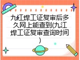 九江焊工证复审后多久网上能查到(九江焊工证复审查询时间)