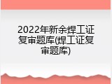 2022年新余焊工证复审题库(焊工证复审题库)