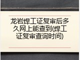 龙岩焊工证复审后多久网上能查到(焊工证复审查询时间)