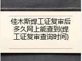 佳木斯焊工证复审后多久网上能查到(焊工证复审查询时间)